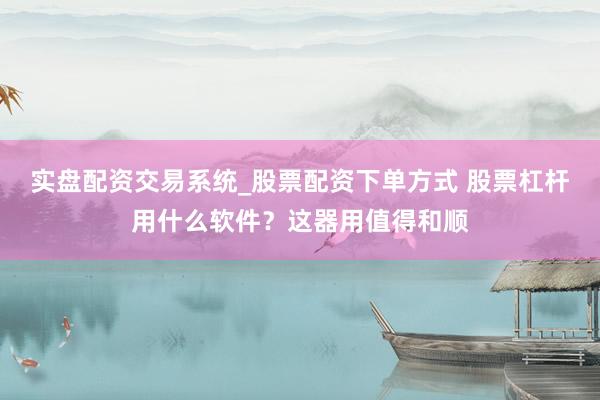 实盘配资交易系统_股票配资下单方式 股票杠杆用什么软件？这器用值得和顺