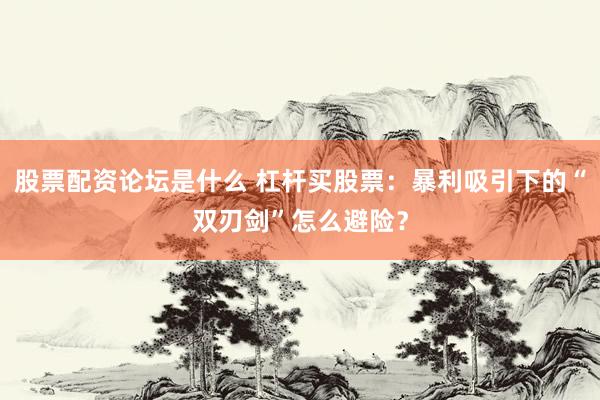 股票配资论坛是什么 杠杆买股票：暴利吸引下的“双刃剑”怎么避险？