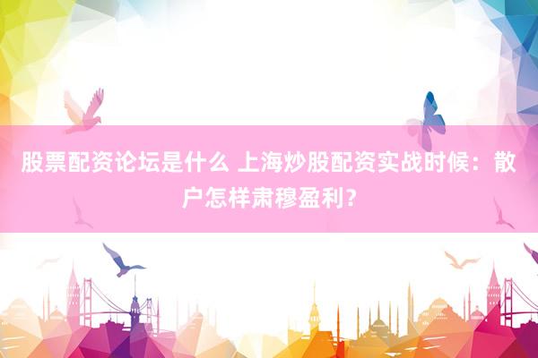 股票配资论坛是什么 上海炒股配资实战时候：散户怎样肃穆盈利？