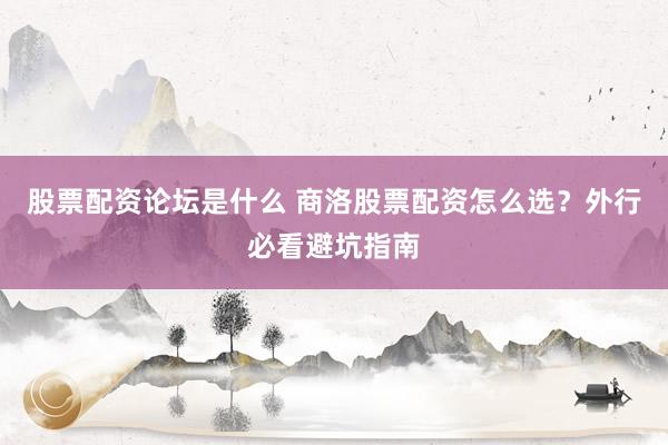 股票配资论坛是什么 商洛股票配资怎么选？外行必看避坑指南