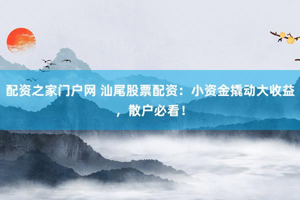 配资之家门户网 汕尾股票配资:小资金撬动大收益,散户必看!