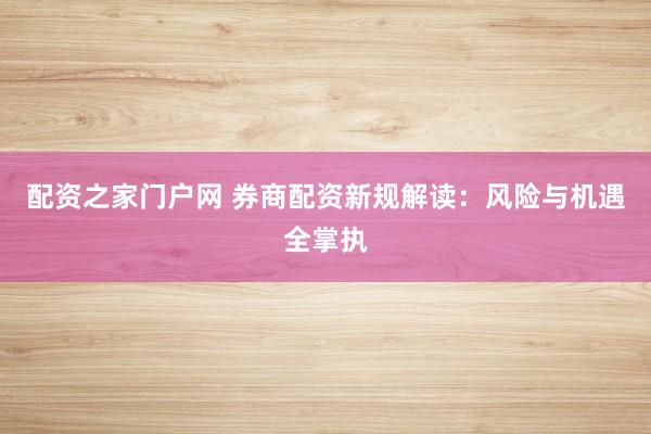 配资之家门户网 券商配资新规解读：风险与机遇全掌执