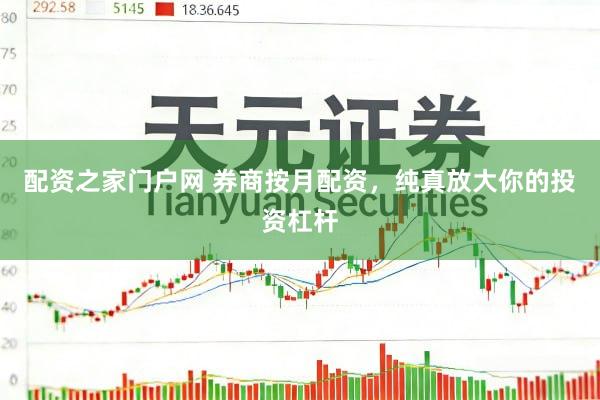 配资之家门户网 券商按月配资，纯真放大你的投资杠杆