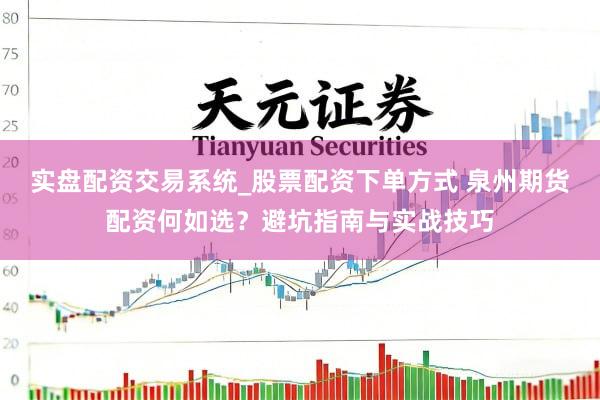 实盘配资交易系统_股票配资下单方式 泉州期货配资何如选？避坑指南与实战技巧
