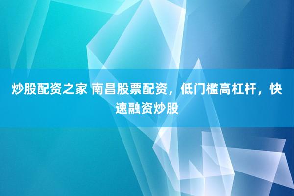 炒股配资之家 南昌股票配资，低门槛高杠杆，快速融资炒股