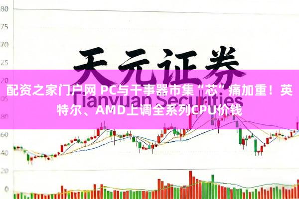 配资之家门户网 PC与干事器市集“芯”痛加重！英特尔、AMD上调全系列CPU价钱