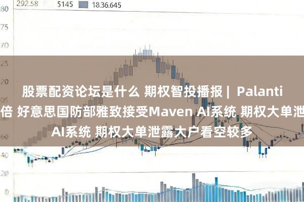 股票配资论坛是什么 期权智投播报 |  Palantir一Put单暴涨四倍 好意思国防部雅致接受Maven AI系统 期权大单泄露大户看空较多