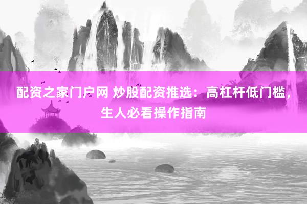 配资之家门户网 炒股配资推选：高杠杆低门槛，生人必看操作指南