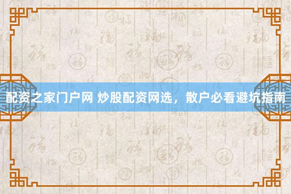 配资之家门户网 炒股配资网选，散户必看避坑指南