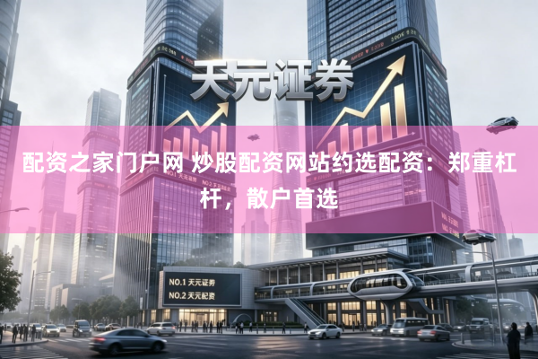 配资之家门户网 炒股配资网站约选配资：郑重杠杆，散户首选