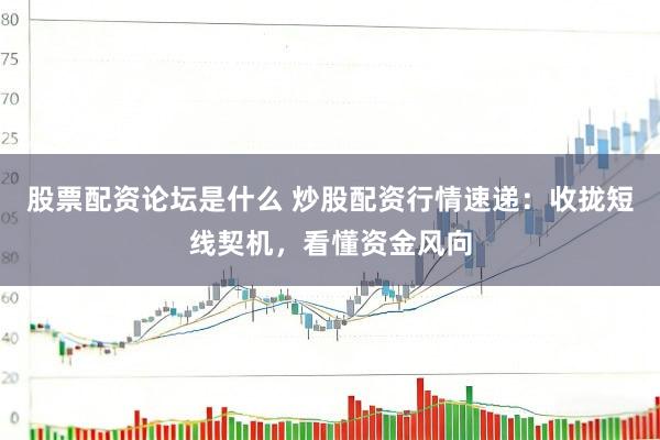 股票配资论坛是什么 炒股配资行情速递：收拢短线契机，看懂资金风向