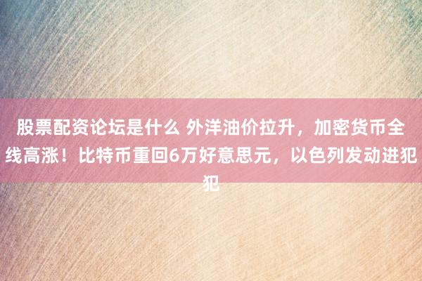 股票配资论坛是什么 外洋油价拉升，加密货币全线高涨！比特币重回6万好意思元，以色列发动进犯
