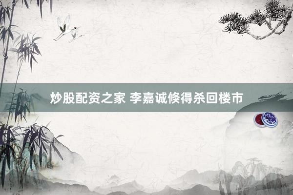 炒股配资之家 李嘉诚倏得杀回楼市