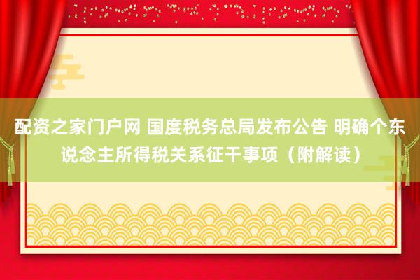 配资之家门户网 国度税务总局发布公告 明确个东说念主所得税关系征干事项（附解读）