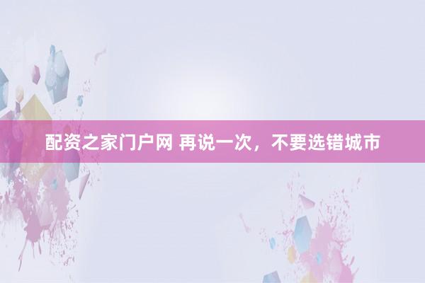 配资之家门户网 再说一次，不要选错城市