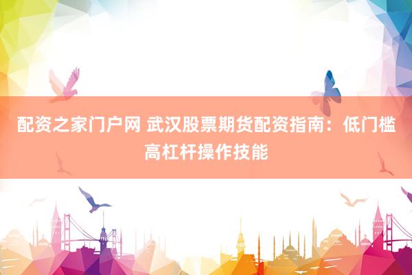 配资之家门户网 武汉股票期货配资指南：低门槛高杠杆操作技能