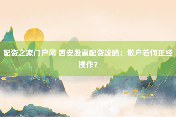 配资之家门户网 西安股票配资攻略：散户若何正经操作？