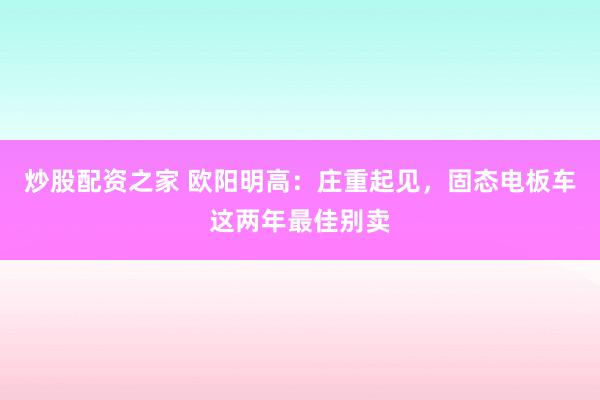 炒股配资之家 欧阳明高：庄重起见，固态电板车这两年最佳别卖
