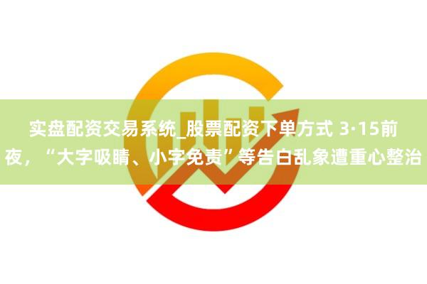 实盘配资交易系统_股票配资下单方式 3·15前夜，“大字吸睛、小字免责”等告白乱象遭重心整治