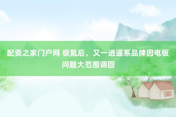 配资之家门户网 极氪后，又一逍遥系品牌因电板问题大范围调回