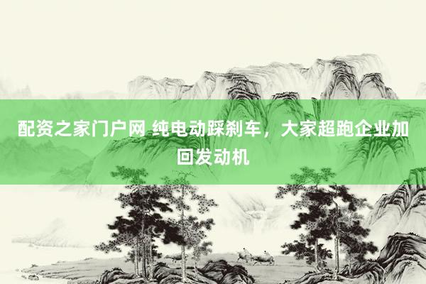 配资之家门户网 纯电动踩刹车，大家超跑企业加回发动机