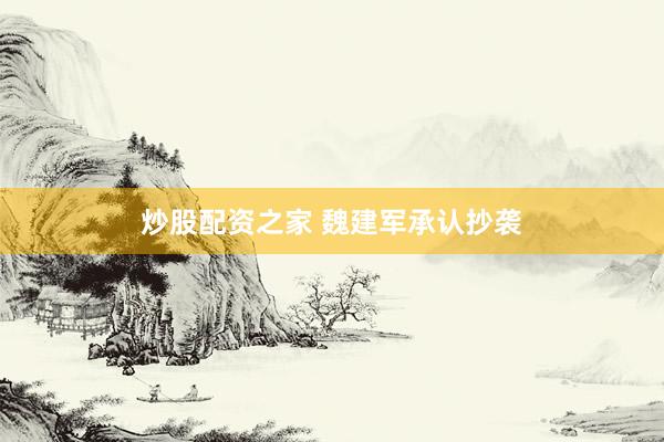 炒股配资之家 魏建军承认抄袭