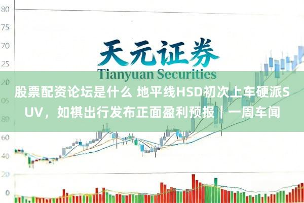 股票配资论坛是什么 地平线HSD初次上车硬派SUV，如祺出行发布正面盈利预报｜一周车闻