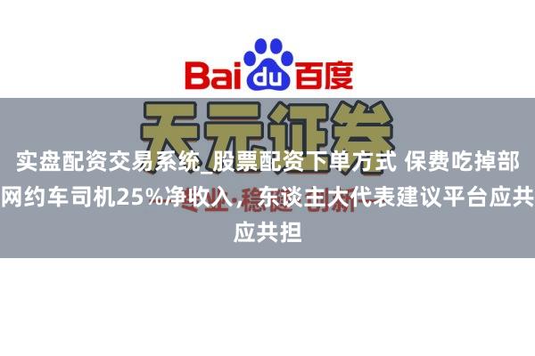 实盘配资交易系统_股票配资下单方式 保费吃掉部分网约车司机25%净收入，东谈主大代表建议平台应共担