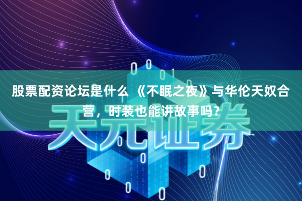 股票配资论坛是什么 《不眠之夜》与华伦天奴合营，时装也能讲故事吗？